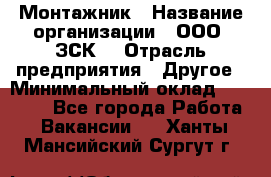 Монтажник › Название организации ­ ООО "ЗСК" › Отрасль предприятия ­ Другое › Минимальный оклад ­ 80 000 - Все города Работа » Вакансии   . Ханты-Мансийский,Сургут г.